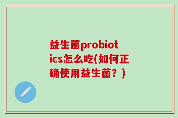 益生菌probiotics怎么吃(如何正确使用益生菌？)