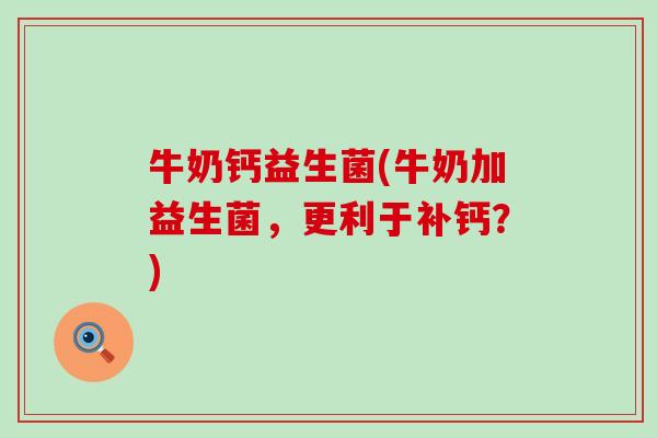 牛奶钙益生菌(牛奶加益生菌，更利于补钙？)