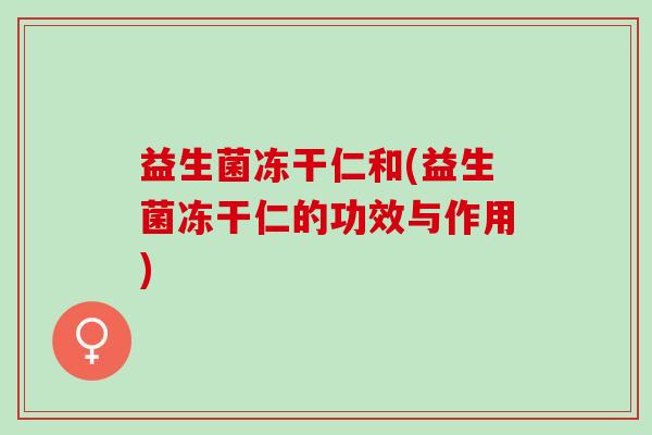 益生菌冻干仁和(益生菌冻干仁的功效与作用)