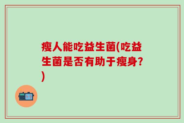 瘦人能吃益生菌(吃益生菌是否有助于瘦身？)