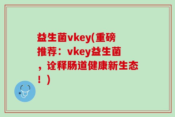 益生菌vkey(重磅推荐：vkey益生菌，诠释肠道健康新生态！)
