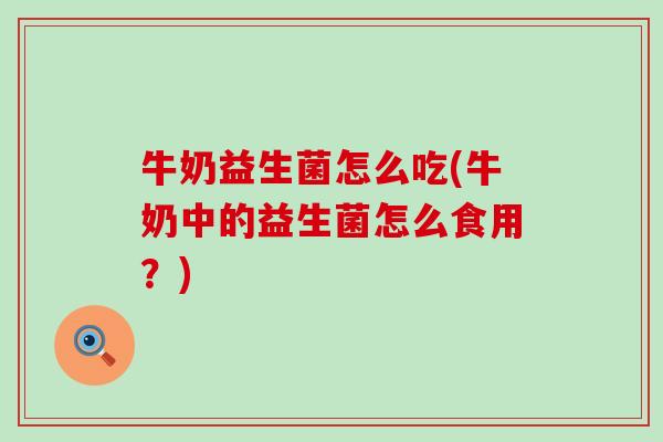 牛奶益生菌怎么吃(牛奶中的益生菌怎么食用？)