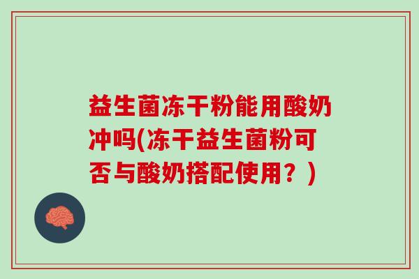 益生菌冻干粉能用酸奶冲吗(冻干益生菌粉可否与酸奶搭配使用？)