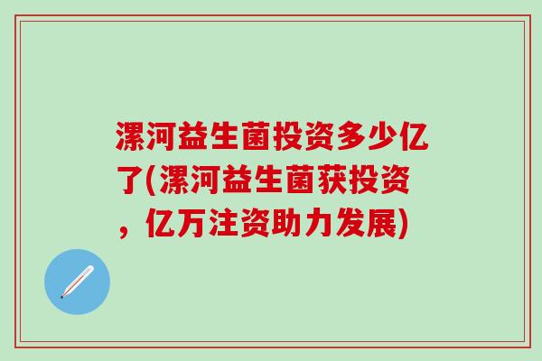 漯河益生菌投资多少亿了(漯河益生菌获投资，亿万注资助力发展)
