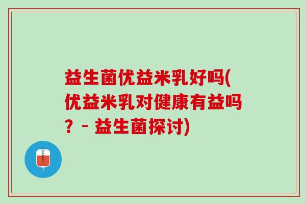 益生菌优益米乳好吗(优益米乳对健康有益吗？- 益生菌探讨)