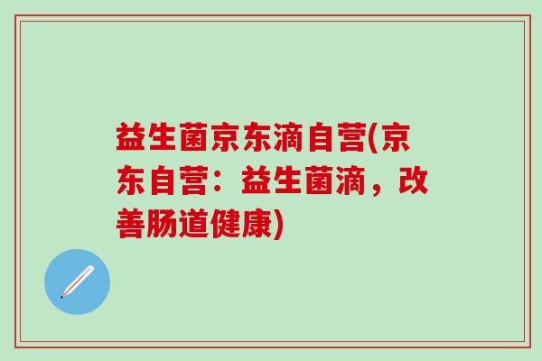益生菌京东滴自营(京东自营：益生菌滴，改善肠道健康)