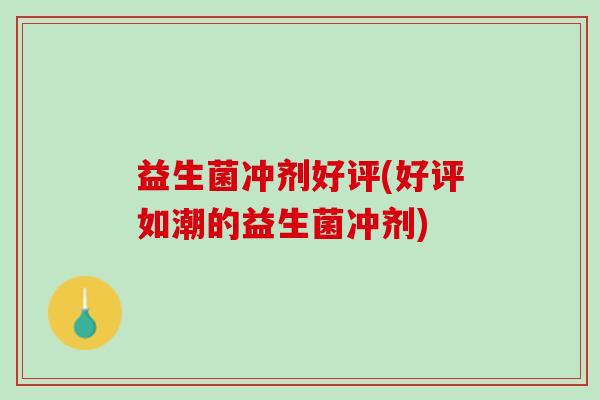 益生菌冲剂好评(好评如潮的益生菌冲剂) 益生菌冲剂好评(好评如潮的益生菌冲剂)