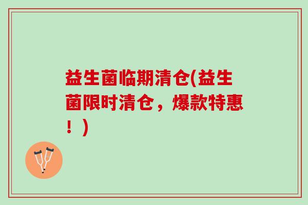 益生菌临期清仓(益生菌限时清仓，爆款特惠！)