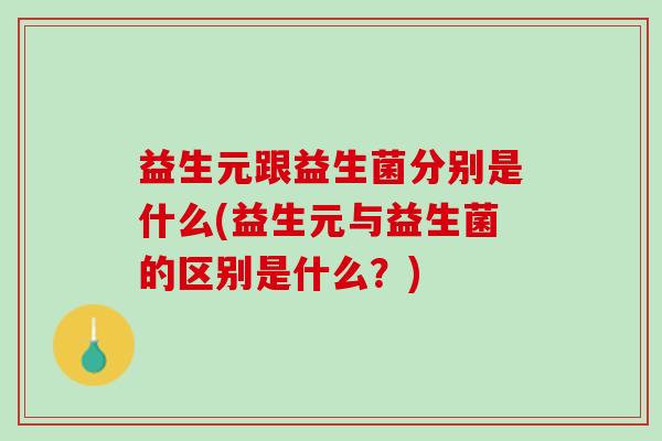 益生元跟益生菌分别是什么(益生元与益生菌的区别是什么？)