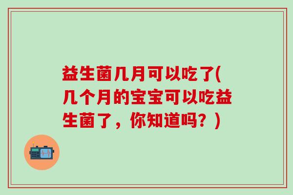 益生菌几月可以吃了(几个月的宝宝可以吃益生菌了，你知道吗？)