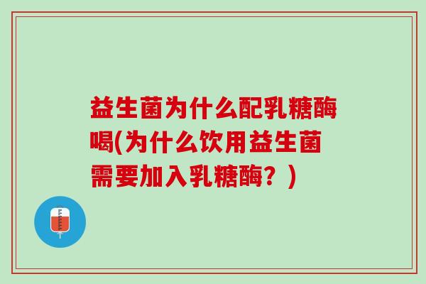 益生菌为什么配乳糖酶喝(为什么饮用益生菌需要加入乳糖酶?) 益生菌为什么配乳糖酶喝(为什么饮用益生菌需要加入乳糖酶?)