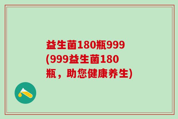 益生菌180瓶999(999益生菌180瓶，助您健康养生)