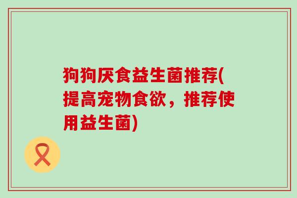 狗狗厌食益生菌推荐(提高宠物食欲，推荐使用益生菌)