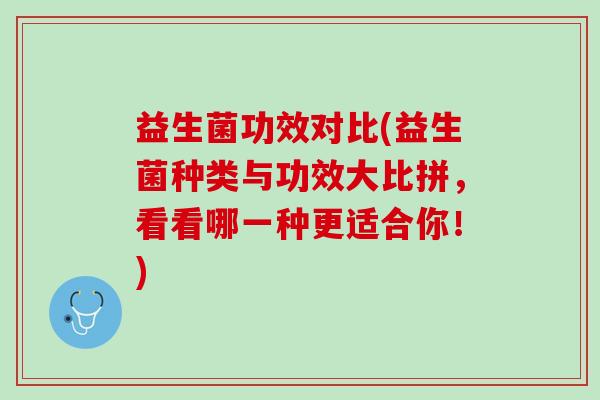 益生菌功效对比(益生菌种类与功效大比拼，看看哪一种更适合你！)