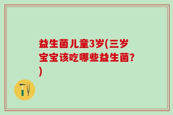 益生菌儿童3岁(三岁宝宝该吃哪些益生菌？)