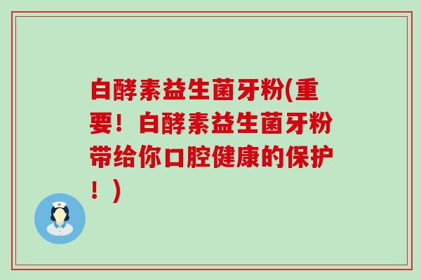 白酵素益生菌牙粉(重要！白酵素益生菌牙粉带给你口腔健康的保护！)
