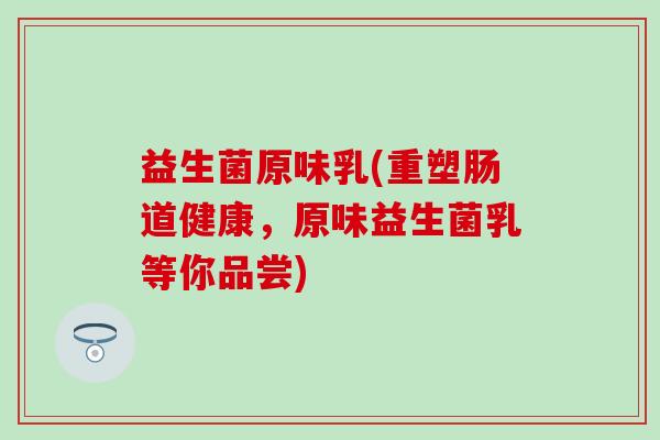 益生菌原味乳(重塑肠道健康，原味益生菌乳等你品尝)