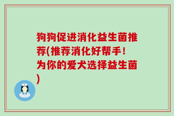 狗狗促进消化益生菌推荐(推荐消化好帮手！为你的爱犬选择益生菌)