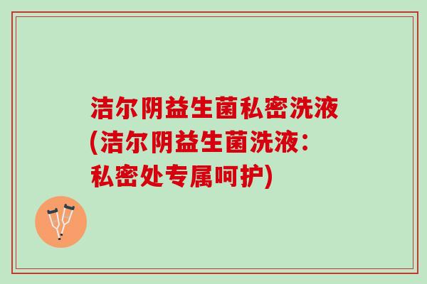 洁尔阴益生菌私密洗液(洁尔阴益生菌洗液：私密处专属呵护)