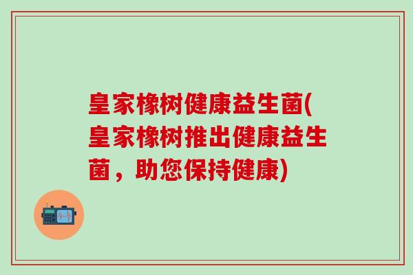 皇家橡树健康益生菌(皇家橡树推出健康益生菌，助您保持健康)