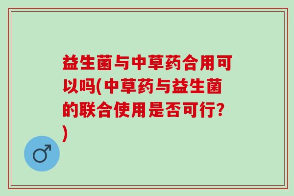 益生菌与中草药合用可以吗(中草药与益生菌的联合使用是否可行？)