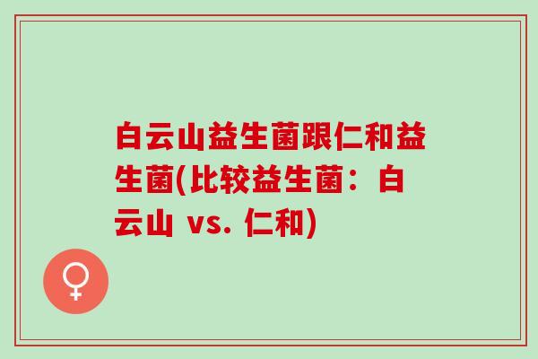 白云山益生菌跟仁和益生菌(比较益生菌：白云山 vs. 仁和)