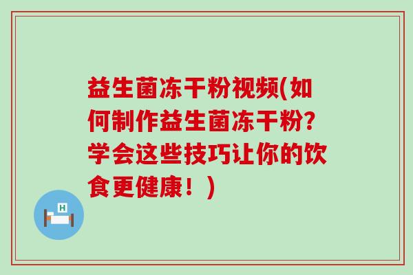 益生菌冻干粉视频(如何制作益生菌冻干粉？学会这些技巧让你的饮食更健康！)