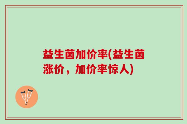 益生菌加价率(益生菌涨价，加价率惊人)