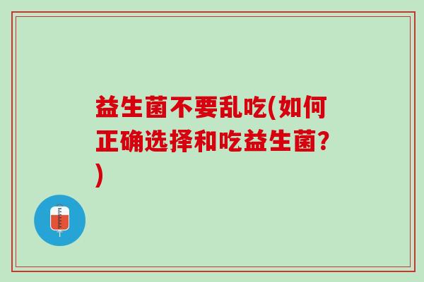 益生菌不要乱吃(如何正确选择和吃益生菌？)
