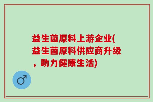 益生菌原料上游企业(益生菌原料供应商升级，助力健康生活)