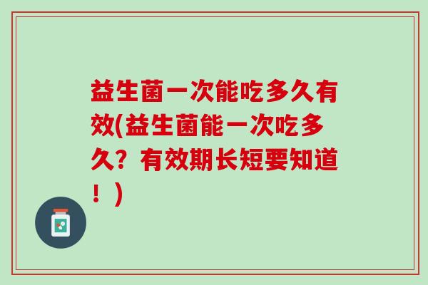 益生菌一次能吃多久有效(益生菌能一次吃多久？有效期长短要知道！)
