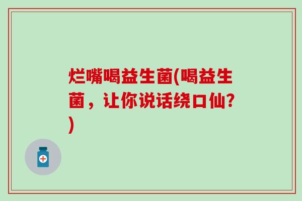 烂嘴喝益生菌(喝益生菌，让你说话绕口仙？)