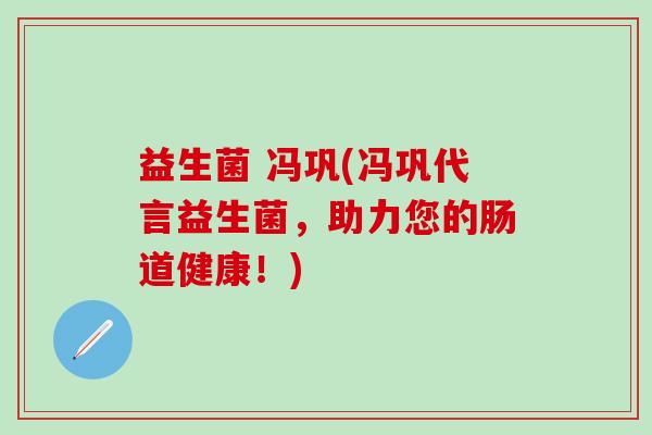益生菌 冯巩(冯巩代言益生菌，助力您的肠道健康！)