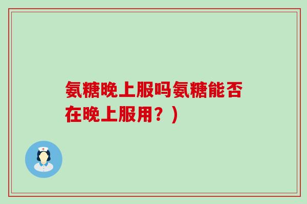 氨糖晚上服吗氨糖能否在晚上服用？)