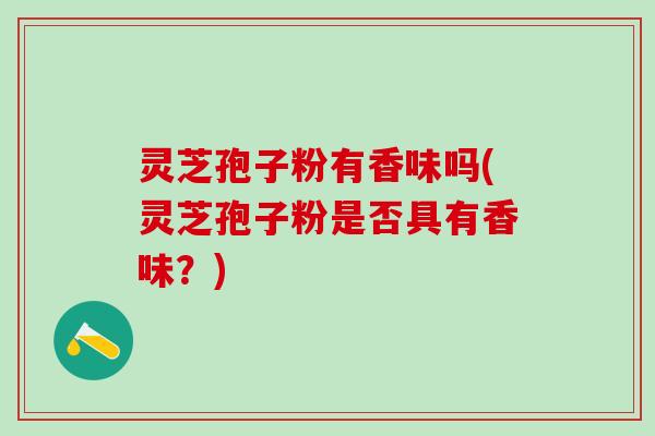 灵芝孢子粉有香味吗(灵芝孢子粉是否具有香味？)