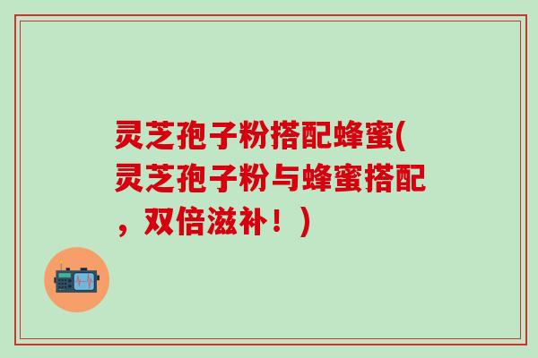 灵芝孢子粉搭配蜂蜜(灵芝孢子粉与蜂蜜搭配，双倍滋补！)
