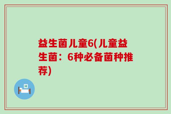 益生菌儿童6(儿童益生菌：6种必备菌种推荐)