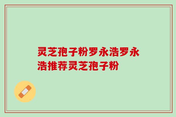 灵芝孢子粉罗永浩罗永浩推荐灵芝孢子粉