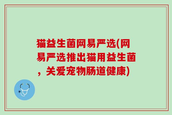 猫益生菌网易严选(网易严选推出猫用益生菌，关爱宠物肠道健康)