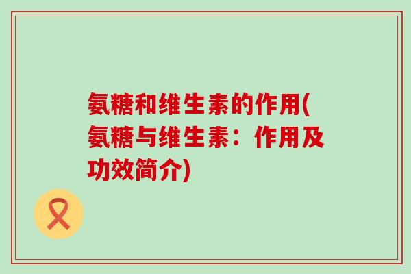 氨糖和维生素的作用(氨糖与维生素：作用及功效简介)