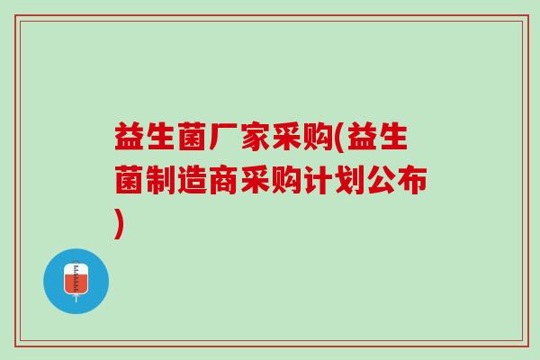 益生菌厂家采购(益生菌制造商采购计划公布) 益生菌厂家采购(益生菌制造商采购计划公布)