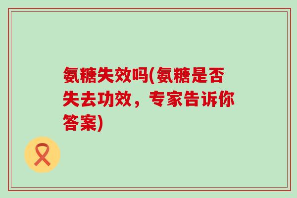 氨糖失效吗(氨糖是否失去功效，专家告诉你答案)