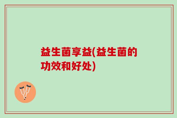 益生菌享益(益生菌的功效和好处)