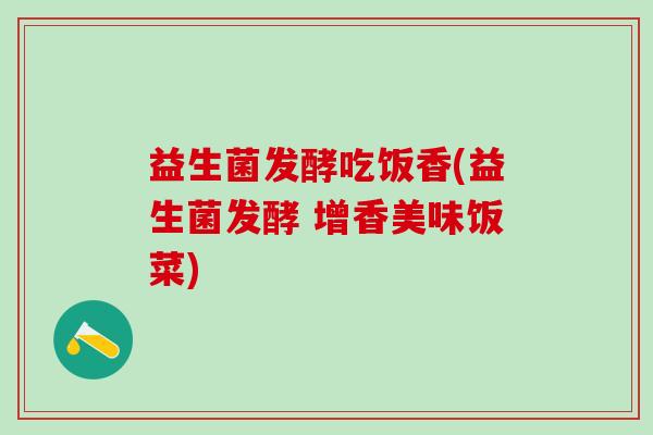 益生菌发酵吃饭香(益生菌发酵 增香美味饭菜) 益生菌发酵吃饭香(益生菌发酵 增香美味饭菜)