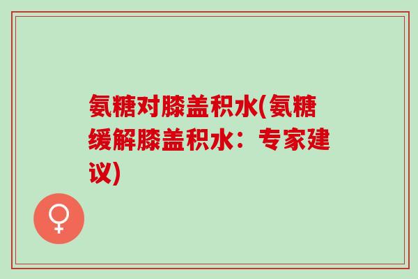 氨糖对膝盖积水(氨糖缓解膝盖积水：专家建议)