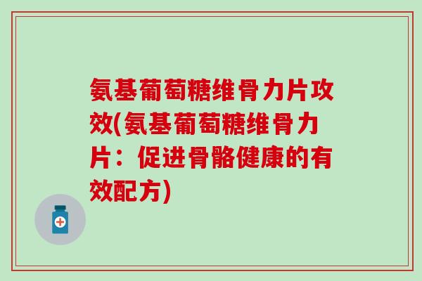 氨基葡萄糖维骨力片攻效(氨基葡萄糖维骨力片：促进骨骼健康的有效配方)