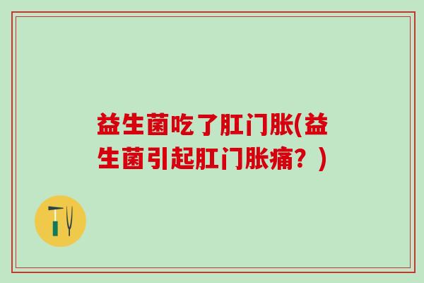 益生菌吃了肛门胀(益生菌引起肛门胀痛？)