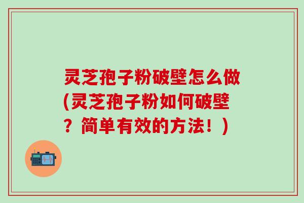 灵芝孢子粉破壁怎么做(灵芝孢子粉如何破壁？简单有效的方法！)
