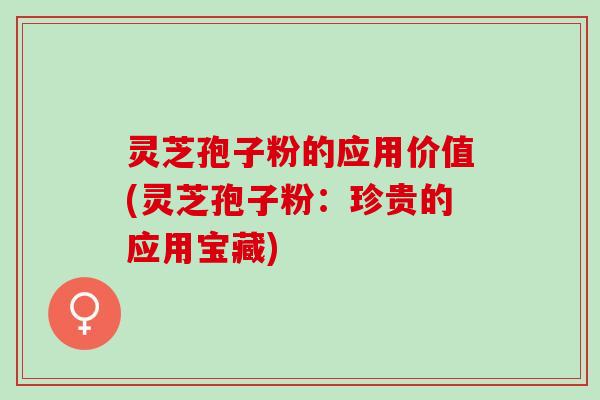 灵芝孢子粉的应用价值(灵芝孢子粉：珍贵的应用宝藏)