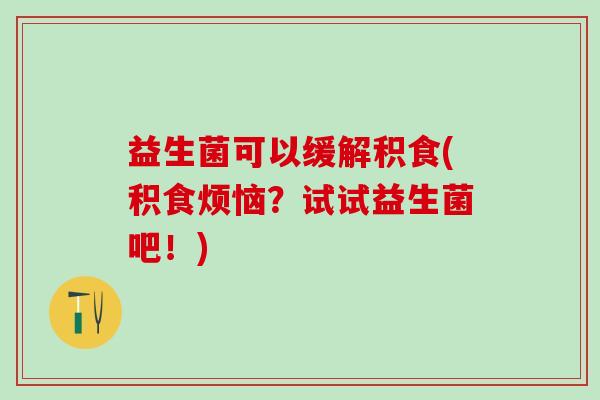 益生菌可以缓解积食(积食烦恼？试试益生菌吧！)